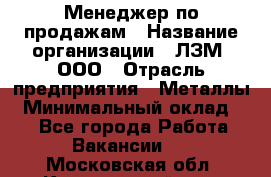 Менеджер по продажам › Название организации ­ ЛЗМ, ООО › Отрасль предприятия ­ Металлы › Минимальный оклад ­ 1 - Все города Работа » Вакансии   . Московская обл.,Красноармейск г.